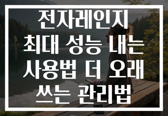 전자레인지 최대 성능 내는 사용법 더 오래 쓰는 관리법