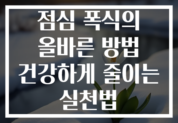 점심 폭식의 올바른 방법 건강하게 줄이는 실천법