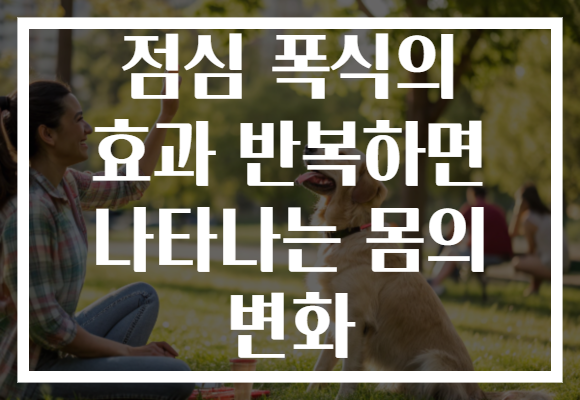점심 폭식의 효과 반복하면 나타나는 몸의 변화