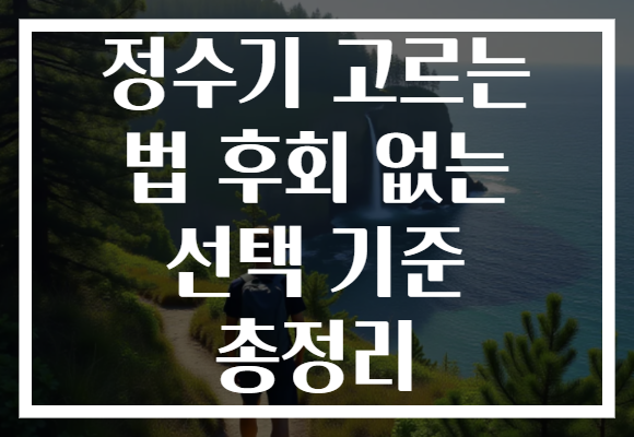 정수기 고르는 법 후회 없는 선택 기준 총정리