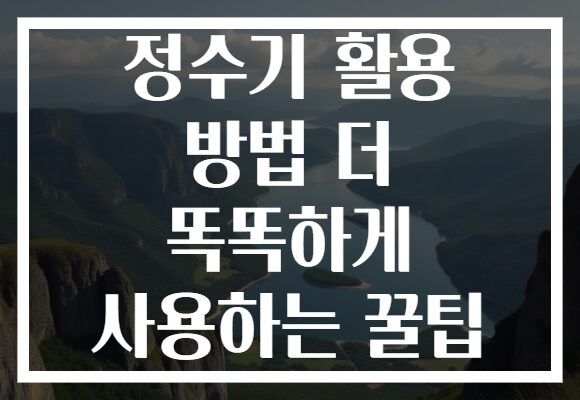 정수기 활용 방법 더 똑똑하게 사용하는 꿀팁