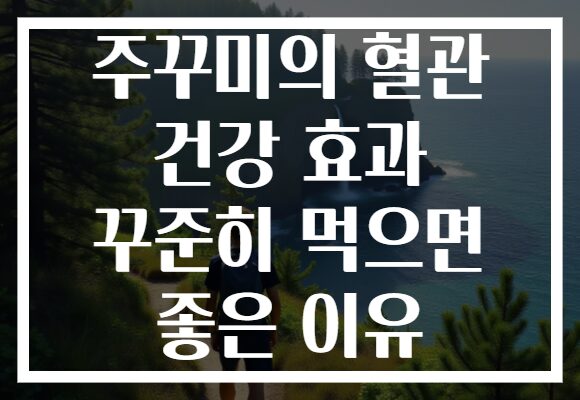 주꾸미의 혈관 건강 효과 꾸준히 먹으면 좋은 이유