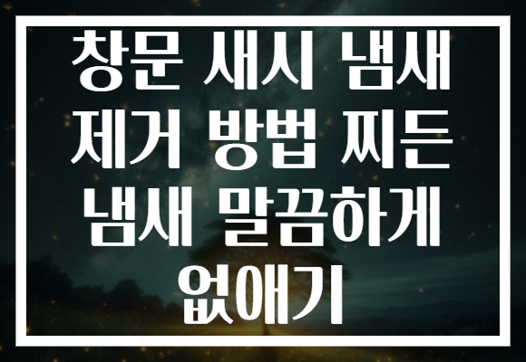 창문 새시 냄새 제거 방법 찌든 냄새 말끔하게 없애기