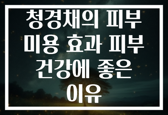 청경채의 피부 미용 효과 피부 건강에 좋은 이유