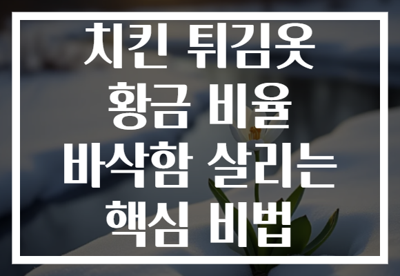 치킨 튀김옷 황금 비율 바삭함 살리는 핵심 비법