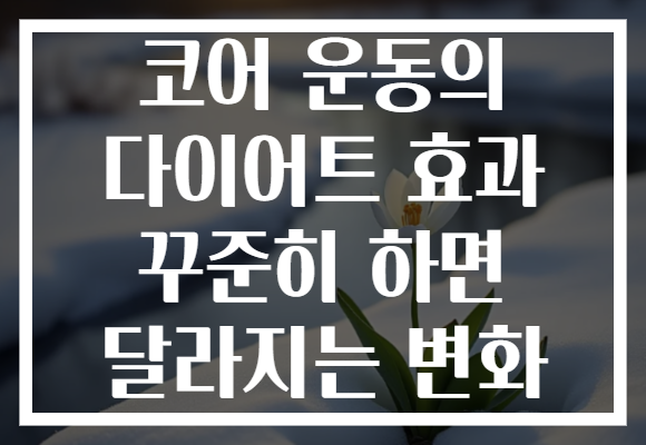코어 운동의 다이어트 효과 꾸준히 하면 달라지는 변화