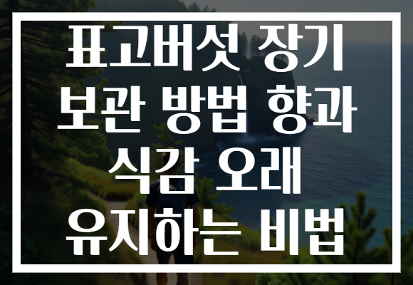 표고버섯 장기 보관 방법 향과 식감 오래 유지하는 비법