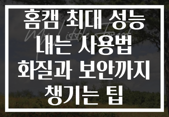 홈캠 최대 성능 내는 사용법 화질과 보안까지 챙기는 팁