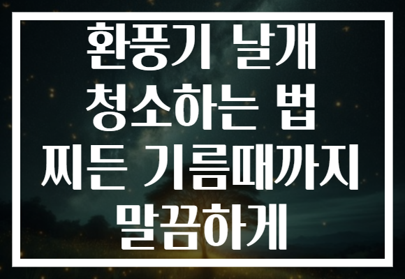 환풍기 날개 청소하는 법 찌든 기름때까지 말끔하게