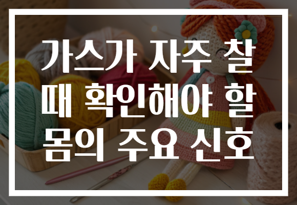 가스가 자주 찰 때 확인해야 할 몸의 주요 신호