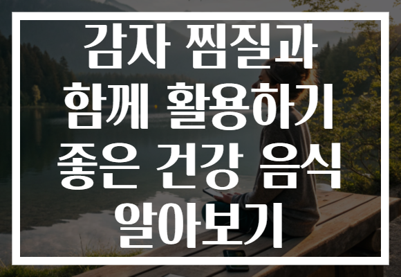 감자 찜질과 함께 활용하기 좋은 건강 음식 알아보기