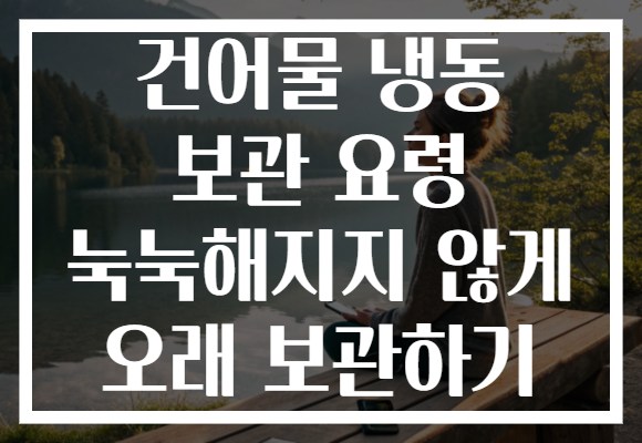 건어물 냉동 보관 요령 눅눅해지지 않게 오래 보관하기