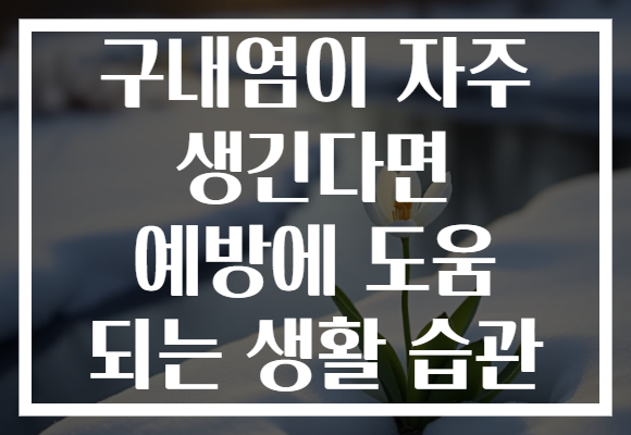 구내염이 자주 생긴다면 예방에 도움 되는 생활 습관