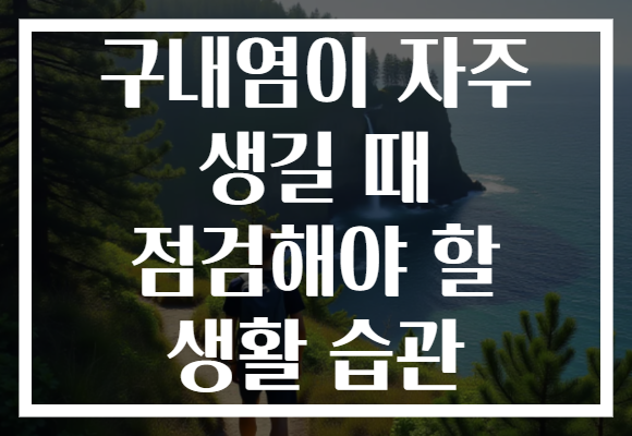 구내염이 자주 생길 때 점검해야 할 생활 습관