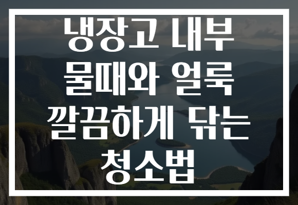 냉장고 내부 물때와 얼룩 깔끔하게 닦는 청소법