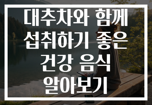 대추차와 함께 섭취하기 좋은 건강 음식 알아보기