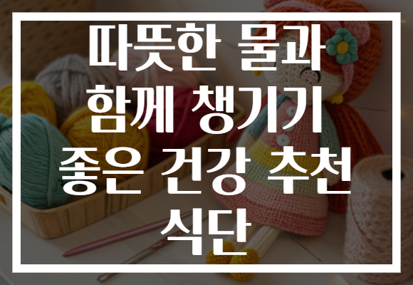 따뜻한 물과 함께 챙기기 좋은 건강 추천 식단