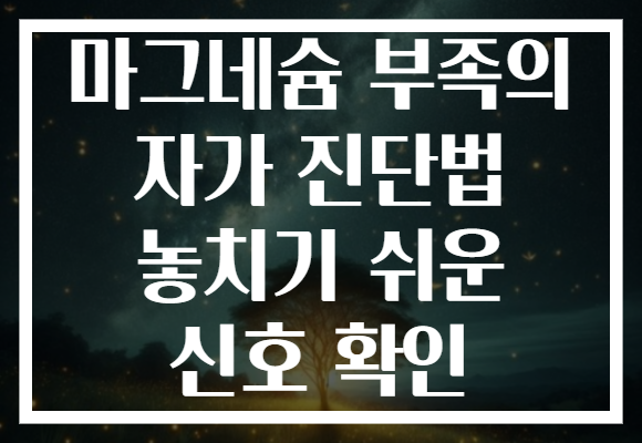 마그네슘 부족의 자가 진단법 놓치기 쉬운 신호 확인