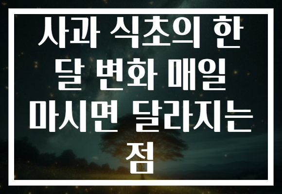 사과 식초의 한 달 변화 매일 마시면 달라지는 점