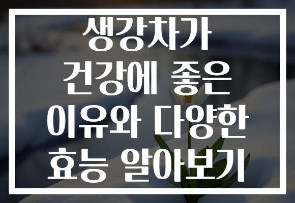 생강차가 건강에 좋은 이유와 다양한 효능 알아보기