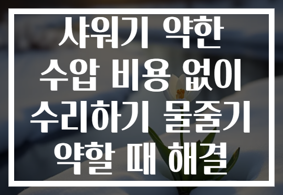 샤워기 약한 수압 비용 없이 수리하기 물줄기 약할 때 해결