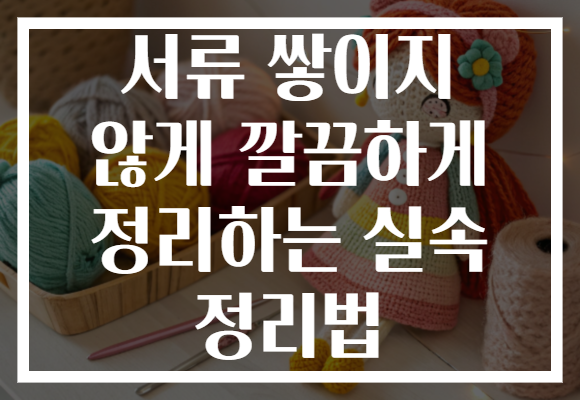 서류 쌓이지 않게 깔끔하게 정리하는 실속 정리법
