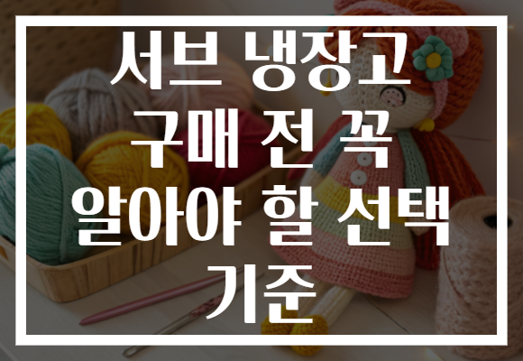 서브 냉장고 구매 전 꼭 알아야 할 선택 기준