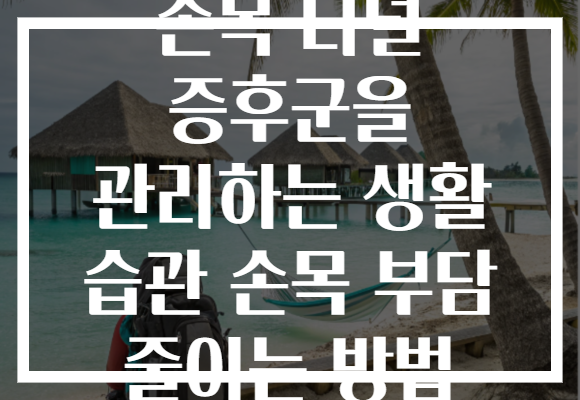 손목 터널 증후군을 관리하는 생활 습관 손목 부담 줄이는 방법
