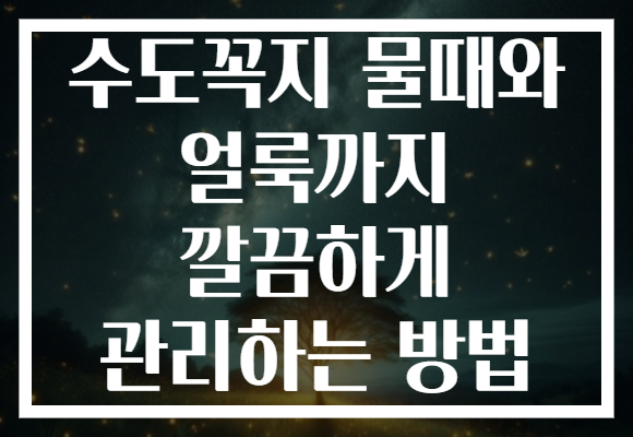 수도꼭지 물때와 얼룩까지 깔끔하게 관리하는 방법