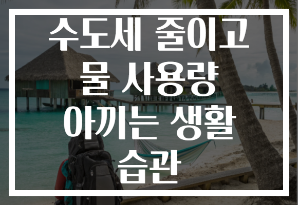 수도세 줄이고 물 사용량 아끼는 생활 습관