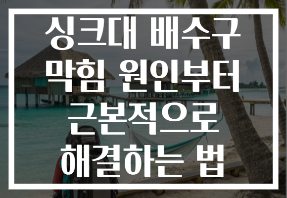 싱크대 배수구 막힘 원인부터 근본적으로 해결하는 법