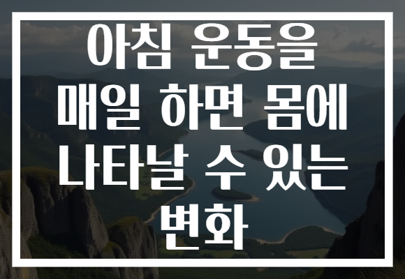 아침 운동을 매일 하면 몸에 나타날 수 있는 변화