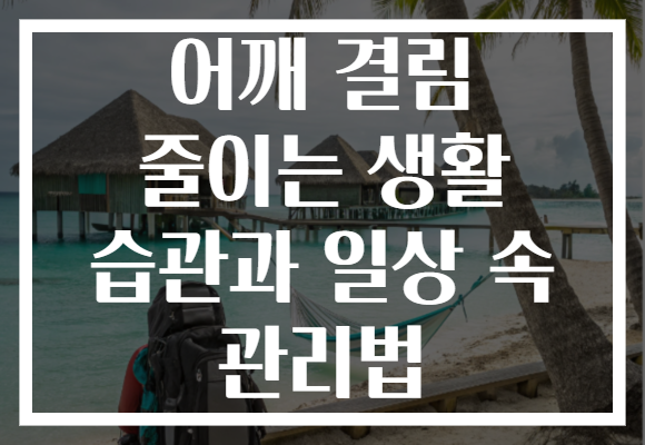 어깨 결림 줄이는 생활 습관과 일상 속 관리법