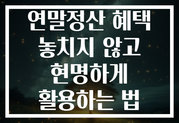 연말정산 혜택 놓치지 않고 현명하게 활용하는 법