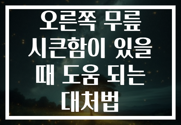 오른쪽 무릎 시큰함이 있을 때 도움 되는 대처법