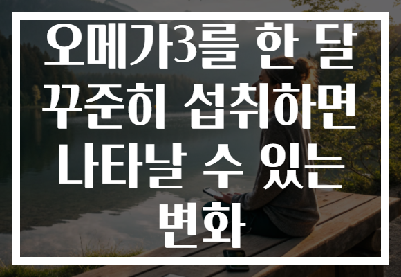 오메가3를 한 달 꾸준히 섭취하면 나타날 수 있는 변화