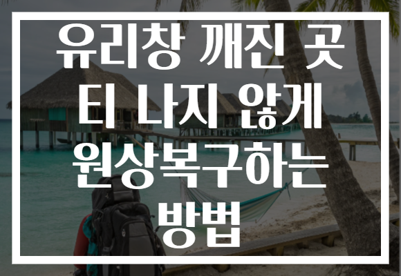 유리창 깨진 곳 티 나지 않게 원상복구하는 방법