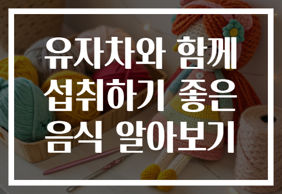 유자차와 함께 섭취하기 좋은 음식 알아보기