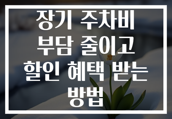 장기 주차비 부담 줄이고 할인 혜택 받는 방법