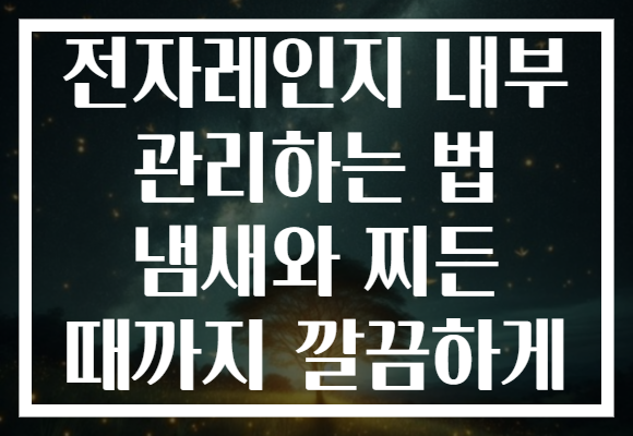 전자레인지 내부 관리하는 법 냄새와 찌든 때까지 깔끔하게