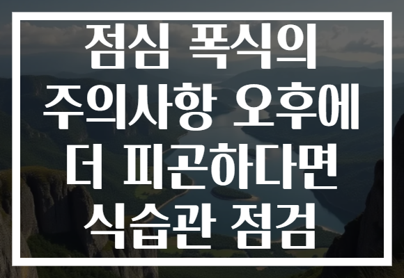 점심 폭식의 주의사항 오후에 더 피곤하다면 식습관 점검