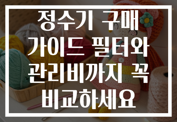 정수기 구매 가이드 필터와 관리비까지 꼭 비교하세요