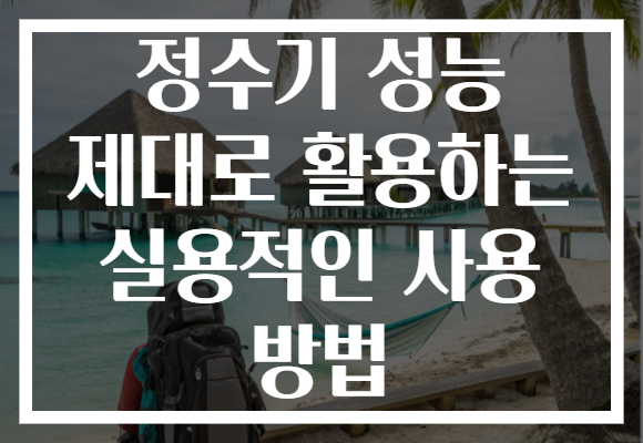 정수기 성능 제대로 활용하는 실용적인 사용 방법