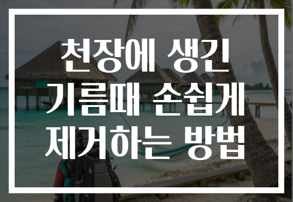 천장에 생긴 기름때 손쉽게 제거하는 방법