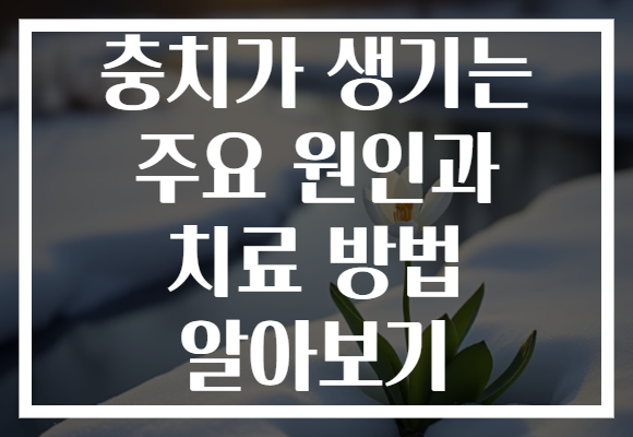 충치가 생기는 주요 원인과 치료 방법 알아보기