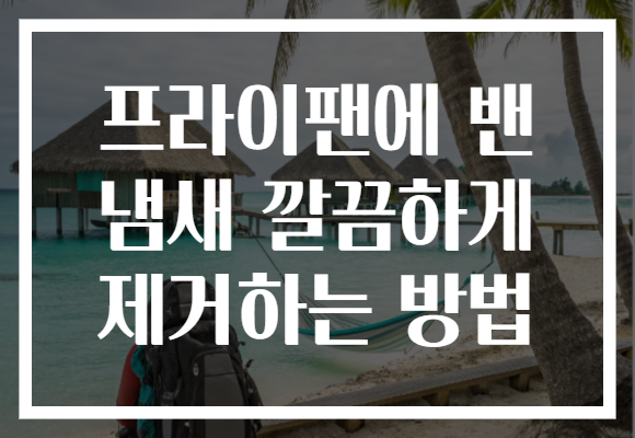 프라이팬에 밴 냄새 깔끔하게 제거하는 방법