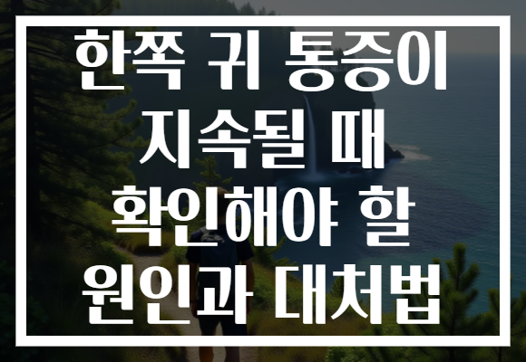 한쪽 귀 통증이 지속될 때 확인해야 할 원인과 대처법
