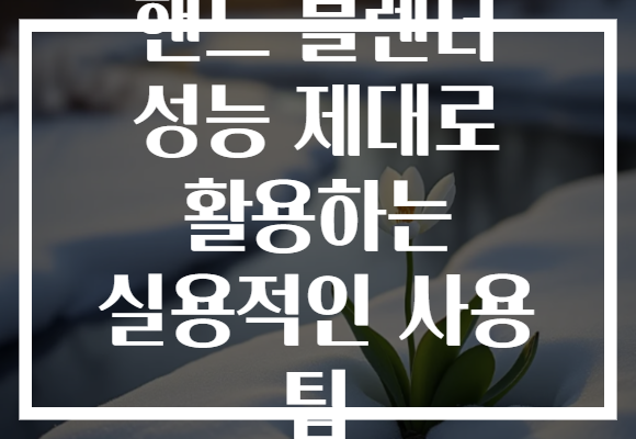 핸드 블렌더 성능 제대로 활용하는 실용적인 사용 팁