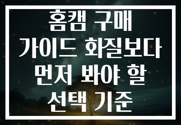 홈캠 구매 가이드 화질보다 먼저 봐야 할 선택 기준