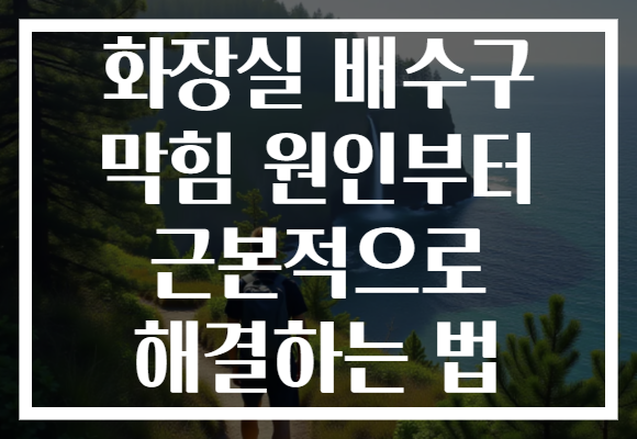 화장실 배수구 막힘 원인부터 근본적으로 해결하는 법